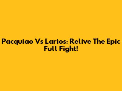 Pacquiao Vs Larios: Relive The Epic Full Fight!