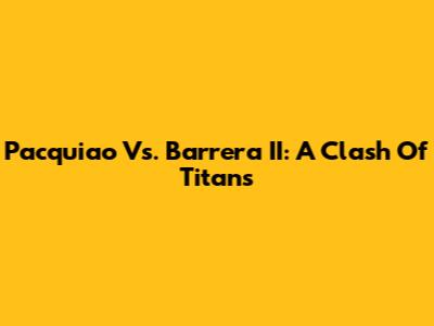 Pacquiao Vs. Barrera II: A Clash Of Titans