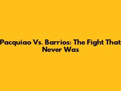 Pacquiao Vs. Barrios: The Fight That Never Was