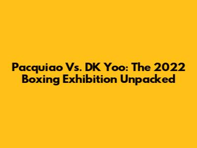 Pacquiao Vs. DK Yoo: The 2022 Boxing Exhibition Unpacked