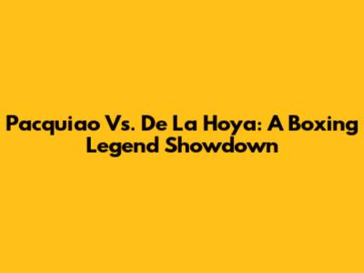 Pacquiao Vs. De La Hoya: A Boxing Legend Showdown