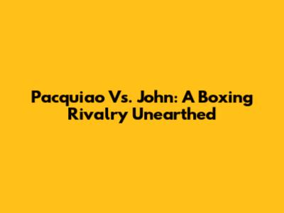 Pacquiao Vs. John: A Boxing Rivalry Unearthed