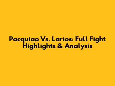 Pacquiao Vs. Larios: Full Fight Highlights & Analysis