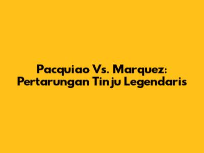 Pacquiao Vs. Marquez: Pertarungan Tinju Legendaris