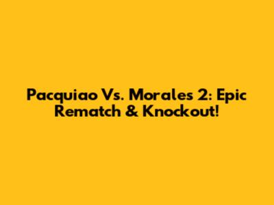 Pacquiao Vs. Morales 2: Epic Rematch & Knockout!