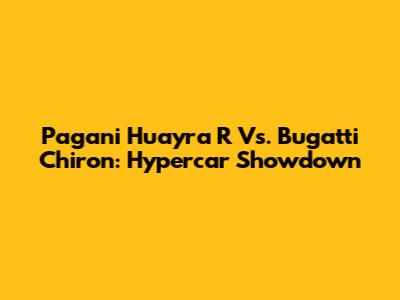 Pagani Huayra R Vs. Bugatti Chiron: Hypercar Showdown