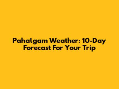 Pahalgam Weather: 10-Day Forecast For Your Trip