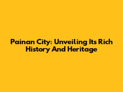 Painan City: Unveiling Its Rich History And Heritage