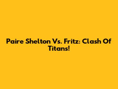 Paire Shelton Vs. Fritz: Clash Of Titans!