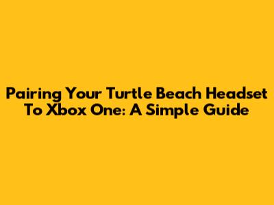 Pairing Your Turtle Beach Headset To Xbox One: A Simple Guide