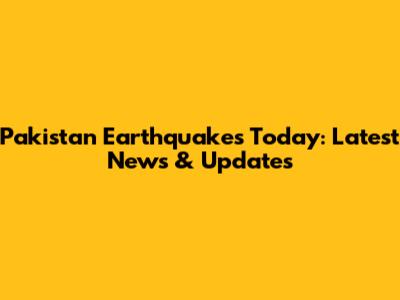 Pakistan Earthquakes Today: Latest News & Updates