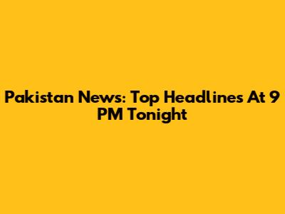 Pakistan News: Top Headlines At 9 PM Tonight