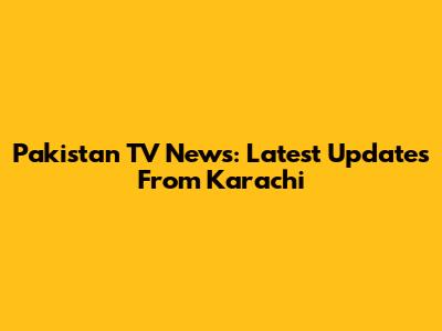 Pakistan TV News: Latest Updates From Karachi