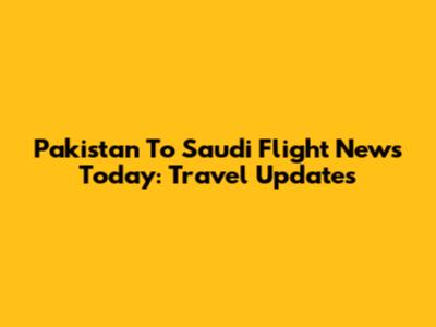 Pakistan To Saudi Flight News Today: Travel Updates