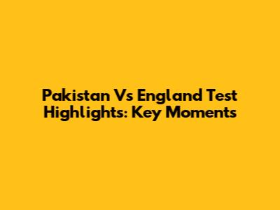 Pakistan Vs England Test Highlights: Key Moments