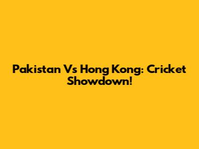 Pakistan Vs Hong Kong: Cricket Showdown!