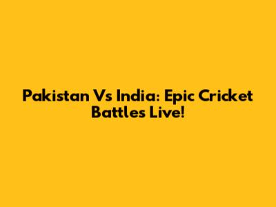 Pakistan Vs India: Epic Cricket Battles Live!