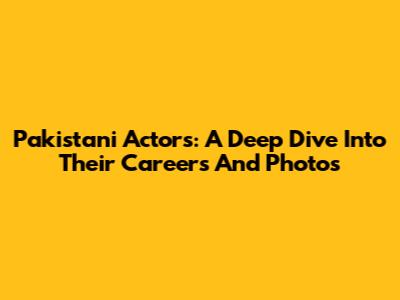 Pakistani Actors: A Deep Dive Into Their Careers And Photos