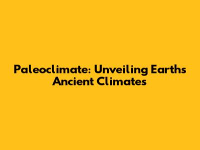 Paleoclimate: Unveiling Earth's Ancient Climates