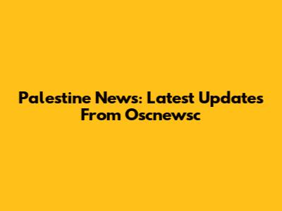 Palestine News: Latest Updates From Oscnewsc