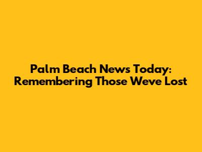 Palm Beach News Today: Remembering Those We've Lost