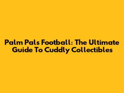 Palm Pals Football: The Ultimate Guide To Cuddly Collectibles