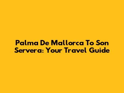 Palma De Mallorca To Son Servera: Your Travel Guide