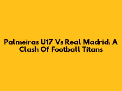 Palmeiras U17 Vs Real Madrid: A Clash Of Football Titans