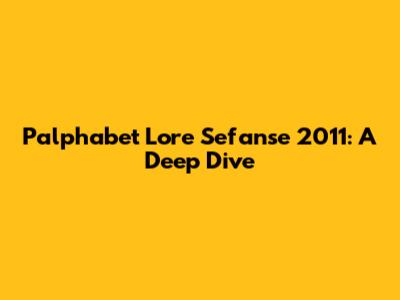 Palphabet Lore Sefanse 2011: A Deep Dive