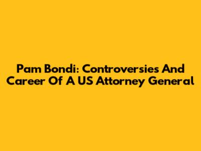 Pam Bondi: Controversies And Career Of A US Attorney General