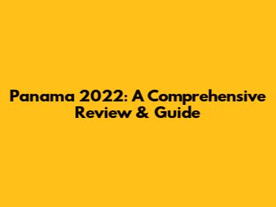 Panama 2022: A Comprehensive Review & Guide