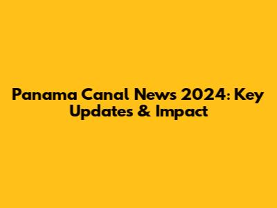 Panama Canal News 2024: Key Updates & Impact