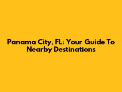 Panama City, FL: Your Guide To Nearby Destinations