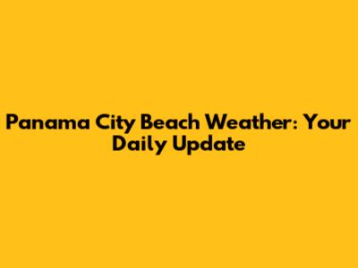 Panama City Beach Weather: Your Daily Update