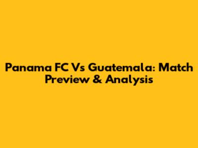 Panama FC Vs Guatemala: Match Preview & Analysis