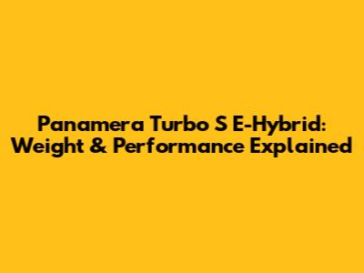Panamera Turbo S E-Hybrid: Weight & Performance Explained