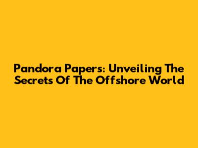 Pandora Papers: Unveiling The Secrets Of The Offshore World