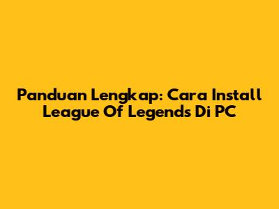 Panduan Lengkap: Cara Install League Of Legends Di PC