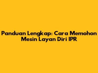 Panduan Lengkap: Cara Memohon Mesin Layan Diri IPR