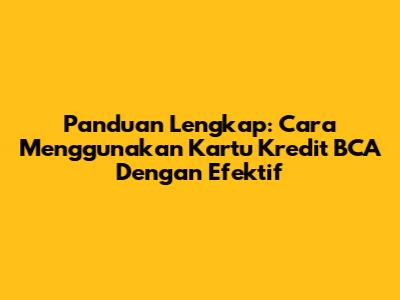 Panduan Lengkap: Cara Menggunakan Kartu Kredit BCA Dengan Efektif