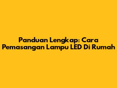 Panduan Lengkap: Cara Pemasangan Lampu LED Di Rumah