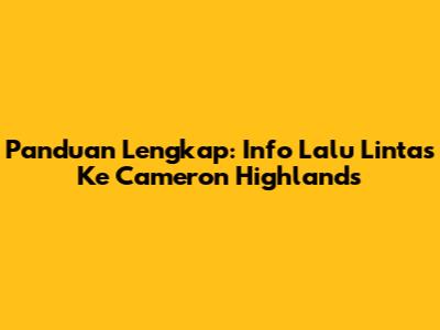 Panduan Lengkap: Info Lalu Lintas Ke Cameron Highlands