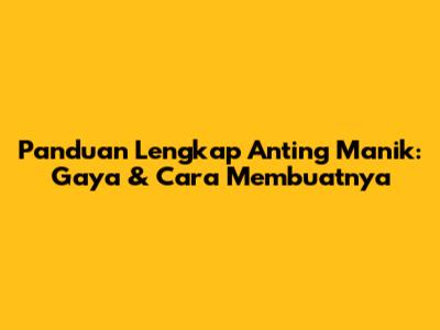 Panduan Lengkap Anting Manik: Gaya & Cara Membuatnya
