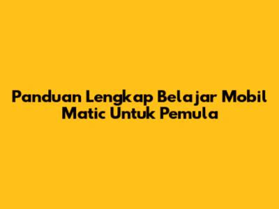 Panduan Lengkap Belajar Mobil Matic Untuk Pemula