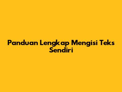 Panduan Lengkap Mengisi Teks Sendiri