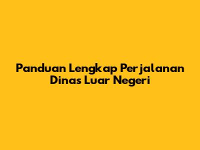 Panduan Lengkap Perjalanan Dinas Luar Negeri