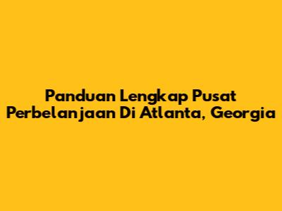 Panduan Lengkap Pusat Perbelanjaan Di Atlanta, Georgia