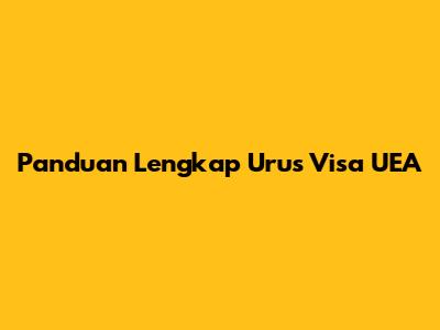 Panduan Lengkap Urus Visa UEA