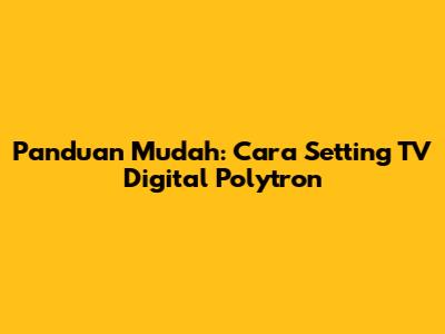 Panduan Mudah: Cara Setting TV Digital Polytron