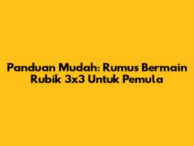 Panduan Mudah: Rumus Bermain Rubik 3x3 Untuk Pemula